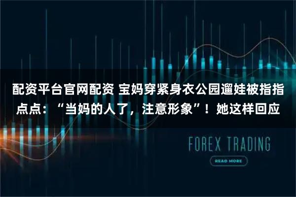 配资平台官网配资 宝妈穿紧身衣公园遛娃被指指点点：“当妈的人了，注意形象”！她这样回应