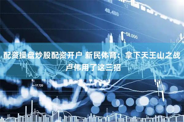 配资操盘炒股配资开户 新民体育：拿下天王山之战 卢伟用了这三招