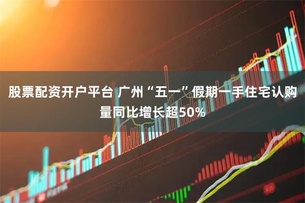 股票配资开户平台 广州“五一”假期一手住宅认购量同比增长超50%