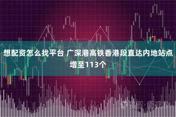想配资怎么找平台 广深港高铁香港段直达内地站点增至113个