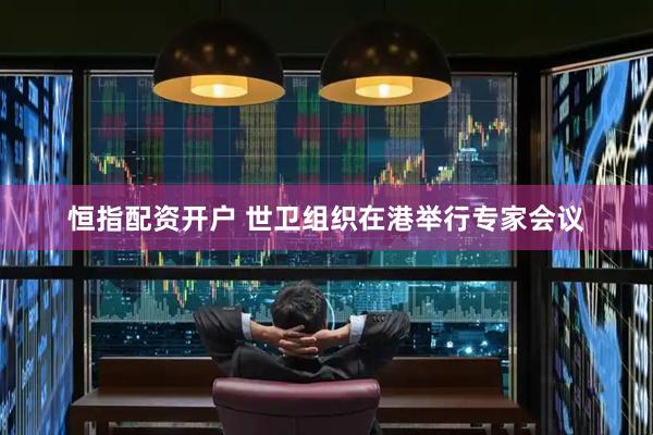 恒指配资开户 世卫组织在港举行专家会议