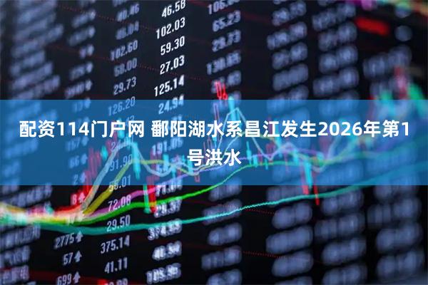 配资114门户网 鄱阳湖水系昌江发生2026年第1号洪水
